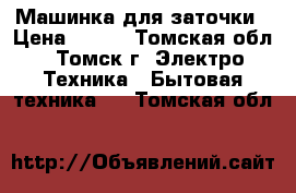 Машинка для заточки › Цена ­ 200 - Томская обл., Томск г. Электро-Техника » Бытовая техника   . Томская обл.